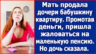 Мать продала дочери бабушкину квартиру. Промотав деньги, пришла жаловаться на маленькую пенсию.