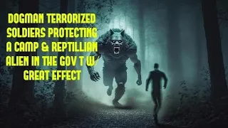 DOGMAN TERRORIZED SOLDIERS PROTECTING A CAMP & REPTILLIAN ALIEN IN THE GOV'T W/ GREAT EFFECT