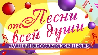 ПЕСНИ ОТ ВСЕЙ ДУШИ | Душевные советские песни |  Песни СССР