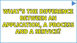 What's the difference between an application, a process and a service? (2 Solutions!!)