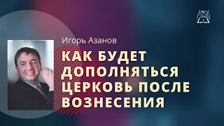 Как будет дополняться Церковь после Вознесения || Игорь Азанов