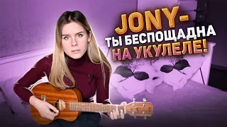 JONY - Ты беспощадна на укулеле