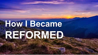 How I Became Reformed (my faith journey)