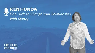 One Trick To Change Your Relationship With Money From Ken Honda - Retire Sooner Podcast