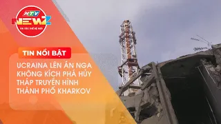 UCRAINA LÊN ÁN NGA KHÔNG KÍCH PHÁ HỦY THÁP TRUYỀN HÌNH THÀNH PHỐ KHARKOV