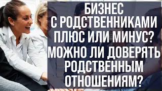 Бизнес с родственниками - плюс или минус? Можно ли доверять родственным отношениям? Где чьи деньги?