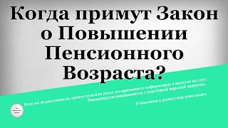 Когда примут Закон о Повышении Пенсионного Возраста