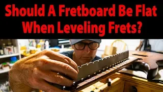 Should A Fretboard Be Flat When Leveling Frets?