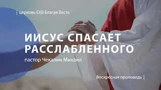 Иисус спасает расслабленного | Проповедь | пастор Чекалин Михаил | Церковь Благая Весть