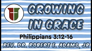 Growing in Grace - Philippians 3:12-16 -Rev. Dr. Robert E. Adams, Jr