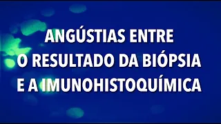 ANGÚSTIAS ENTRE O RESULTADO DA BIÓPSIA E A IMUNOHISTOQUÍMICA