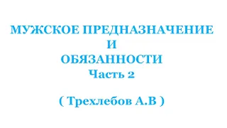 МУЖСКОЕ ПРЕДНАЗНАЧЕНИЕ, И ОБЯЗАННОСТИ Часть 2   Трехлебов А.В  2021,2022