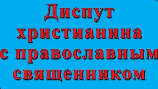 ДИСПУТ ХРИСТИАНИНА С ПРАВОСЛАВНЫМ СВЯЩЕННИКОМ. Тема : УВЕРЕННОСТЬ В СПАСЕНИИ.