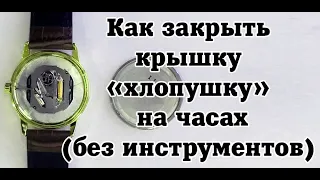 Как закрыть крышку  «хлопушку»  на часах  в домашних условиях (без инструментов)