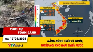 Thời sự toàn cảnh trưa 17/4: Nắng nóng trên cả nước, nhiều nơi khô hạn, thiếu nước | VTV24