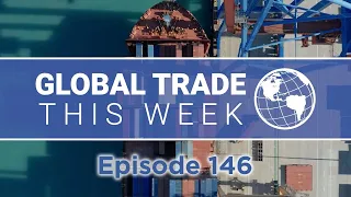 Global Trade This Week – Episode 146