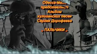 Альбом хулиганских песен ,, ПАЛЬЧИКИ ,, Сергея Дорофеева г.Одесса   ( нарезка песен  -2 )