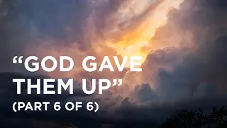 “God Gave Them Up” (Part 6 of 6) - 02/29/2024