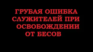 Грубая ошибка при освобождении от бесов