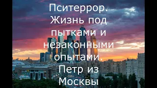 Пситеррор. Жизнь под пытками и незаконными опытами. Петр из Москвы