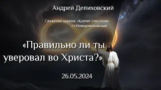 26.05.2024 "Правильно ли ты уверовал во Христа?"  Делиховский Андрей