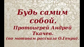 Не бойся быть собой. Протоиерей Андрей Ткачев.