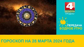 Бодрое утро. Гороскоп на 28 марта 2024 года