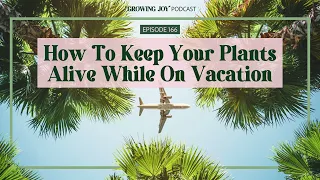 166 How to Keep Your Plants Alive While on Vacation | Growing Joy with Plants | Podcast