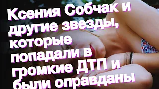 Ксения Собчак и другие звезды, которые попадали в громкие ДТП и были оправданы