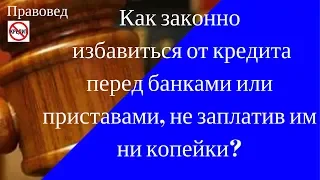 КАК ЗАКОННО ИЗБАВИТЬСЯ ОТ ДОЛГОВ ПЕРЕД БАНКОМ или ПРИСТАВАМИ НЕ ЗАПЛАТИВ ИМ НИ КОПЕЙКИ?