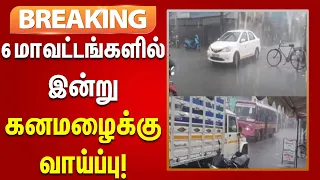 #BREAKING | 6 மாவட்டங்களில் பலத்த காற்றுடன் கனமழை பெய்யும் - வானிலை ஆய்வு மையம்!