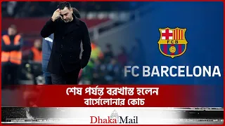 শেষ পর্যন্ত বরখাস্ত হলেন বার্সেলোনার কোচ। xavi Hernandez। Barcelona। Dhaka Mail