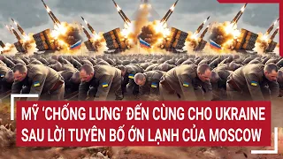 Tin quốc tế: Mỹ quả quyết ‘chống lưng’ đến cùng cho Ukraine sau lời tuyên bố ớn lạnh của Moscow