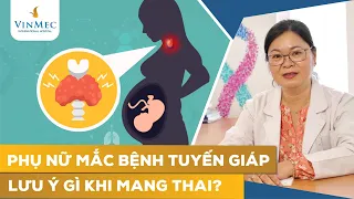 Phụ nữ có bệnh lý tuyến giáp cần lưu ý gì trong thai kì?