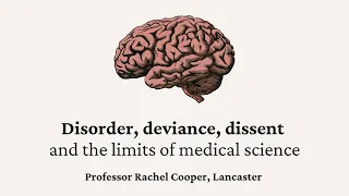 Rachel Cooper - 'Disorder, Deviance, Dissent & The Limits of Medical Science'