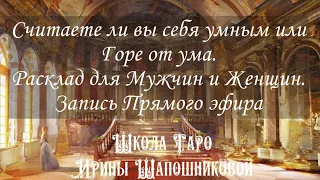 Считаете ли вы себя умным или Горе от ума. Расклад для Мужчин и Женщин. Запись Прямого эфира