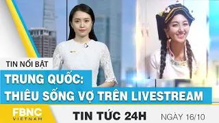 Tin tức 24h mới nhất 16/10 | Trung Quốc: thiêu sống vợ trên livestream | FBNC