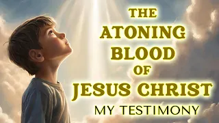 The Atoning Blood of Jesus Christ | My Testimony