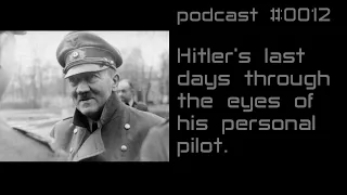 podcast 0012 - Hitler's last days through the eyes his personal pilot