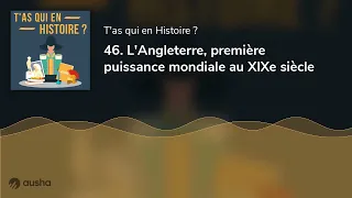 46. L'Angleterre, première puissance mondiale au XIXe siècle