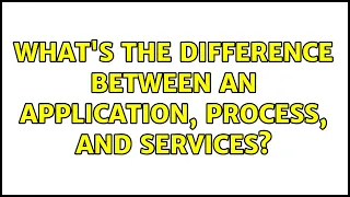 What's the difference between an Application, Process, and Services? (3 Solutions!!)