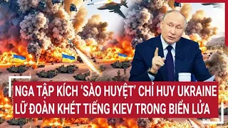 Chiến sự Nga - Ukraine 6/6: Nga tập kích ‘sào huyệt’ chỉ huy, Lữ đoàn khét tiếng Kiev trong biển lửa