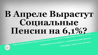 В Апреле Вырастут Социальные Пенсии на 6,1%