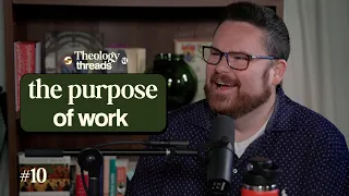 The Purpose of Work I Theology Threads I Ep.10