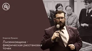 Владимир Фридман: Лысенковщина - феерическая расстановка точек