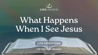 What Happens When I See Jesus - Life Devotions With Pastor Robert Maasbach