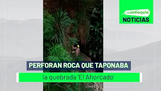 Perforan roca que taponaba la quebrada 'El Ahorcado' - Teleantioquia Noticias