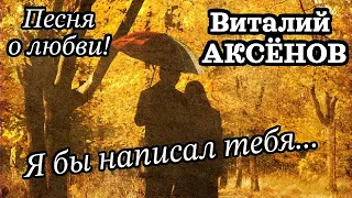 Красивая песня о любви! Я бы написал тебя - Виталий Аксёнов