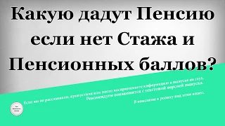 Какую дадут Пенсию если нет Стажа и Пенсионных баллов