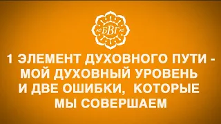 1 элемент духовного пути - мой индивидуальный духовный уровень. Ошибки на этом пути.